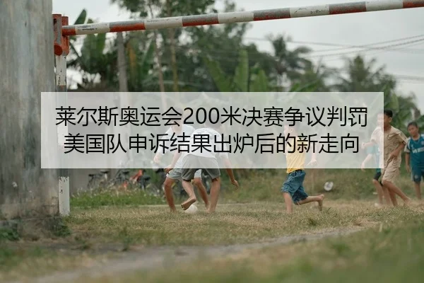 莱尔斯奥运会200米决赛争议判罚 美国队申诉结果出炉后的新走向