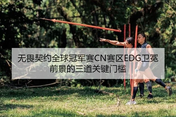 无畏契约全球冠军赛CN赛区EDG卫冕前景的三道关键门槛